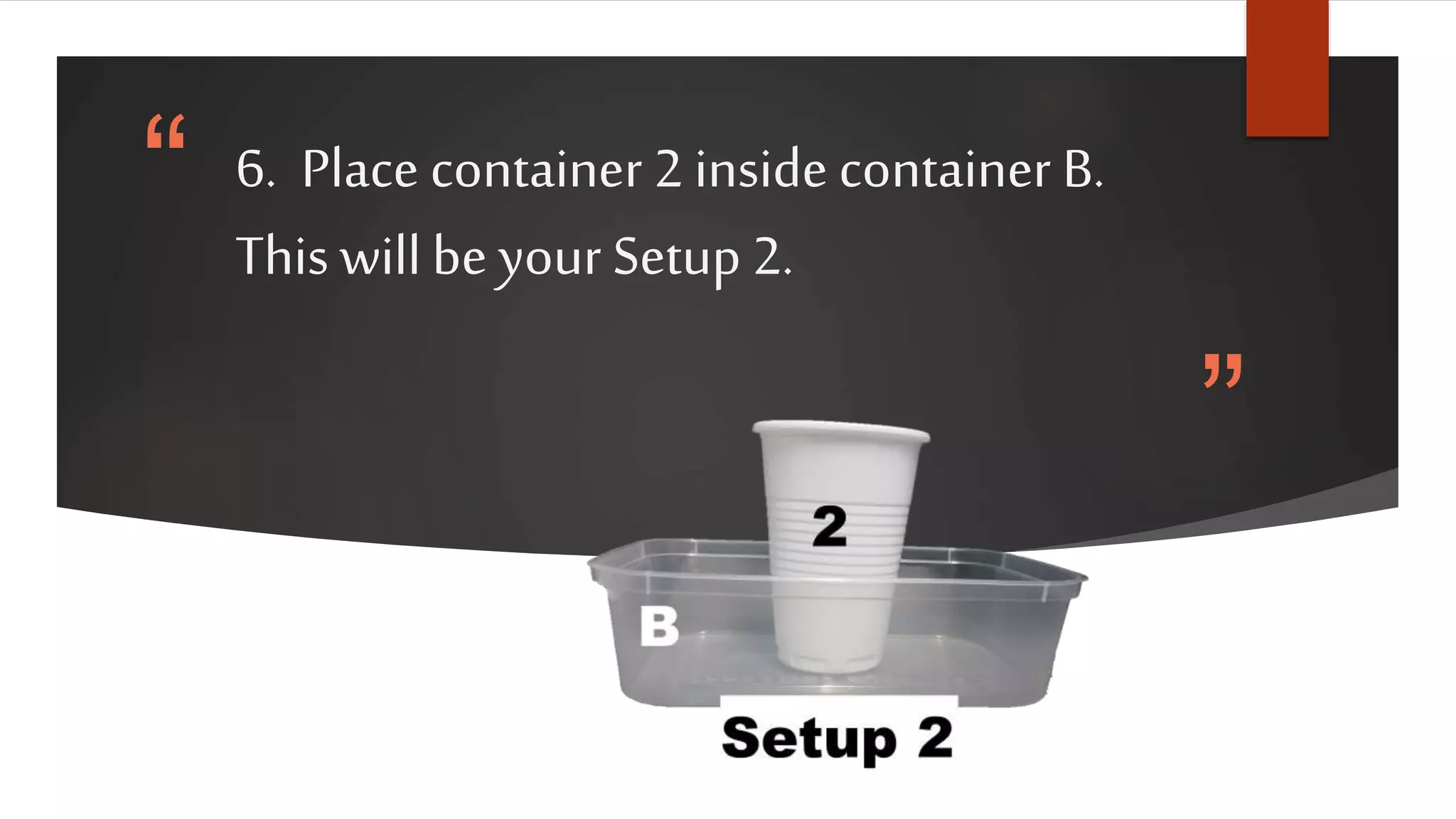 “
”
6. Place container 2 inside container B.
This will be your Setup 2.
 