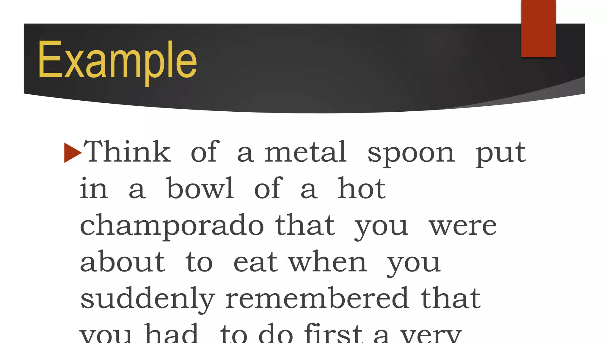 Example
Think of a metal spoon put
in a bowl of a hot
champorado that you were
about to eat when you
suddenly remembered that
 