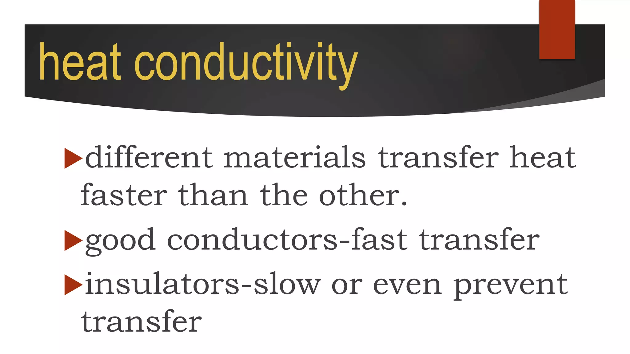 heat conductivity
different materials transfer heat
faster than the other.
good conductors-fast transfer
insulators-slow or even prevent
transfer
 