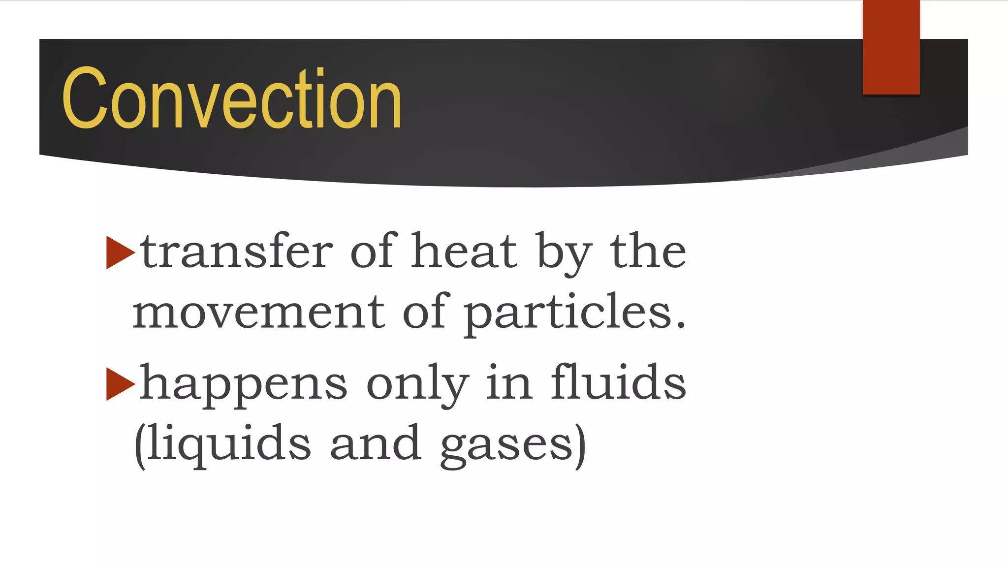 Convection
transfer of heat by the
movement of particles.
happens only in fluids
(liquids and gases)
 