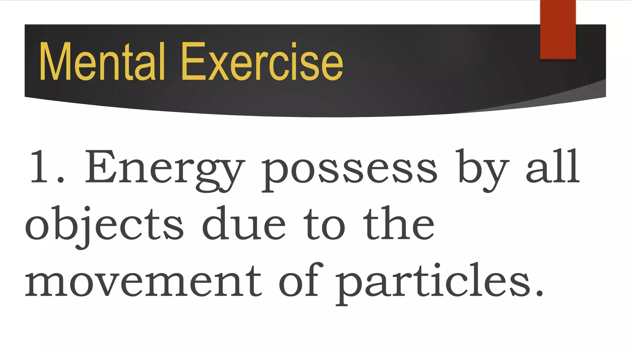 Mental Exercise
1. Energy possess by all
objects due to the
movement of particles.
 