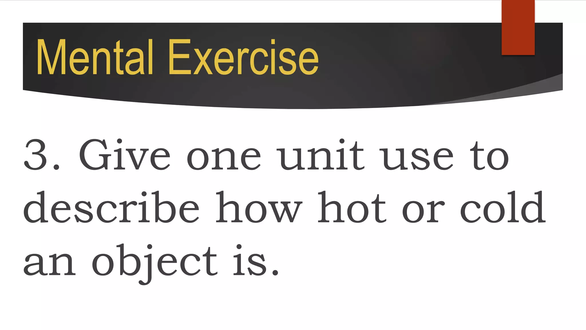 Mental Exercise
3. Give one unit use to
describe how hot or cold
an object is.
 