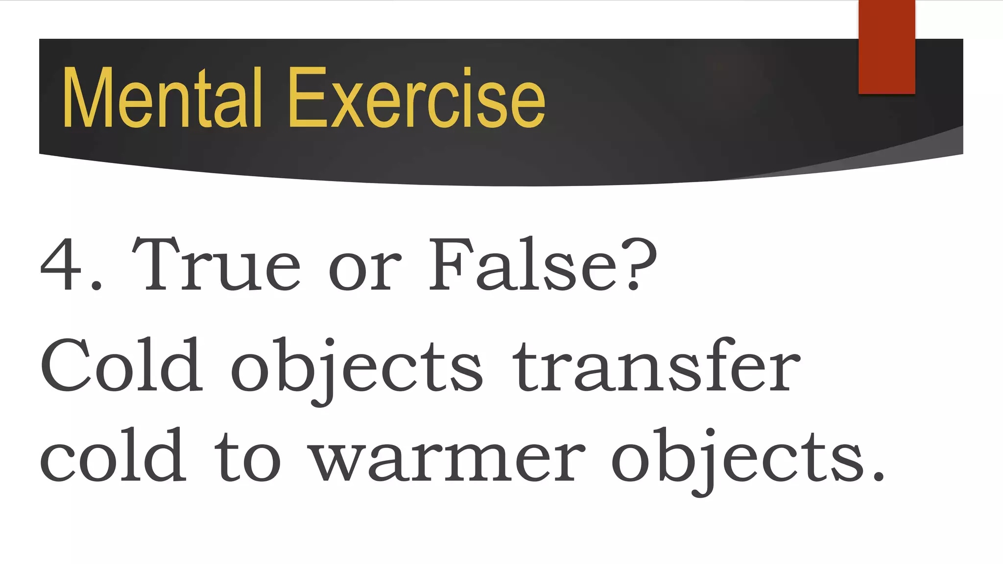 Mental Exercise
4. True or False?
Cold objects transfer
cold to warmer objects.
 
