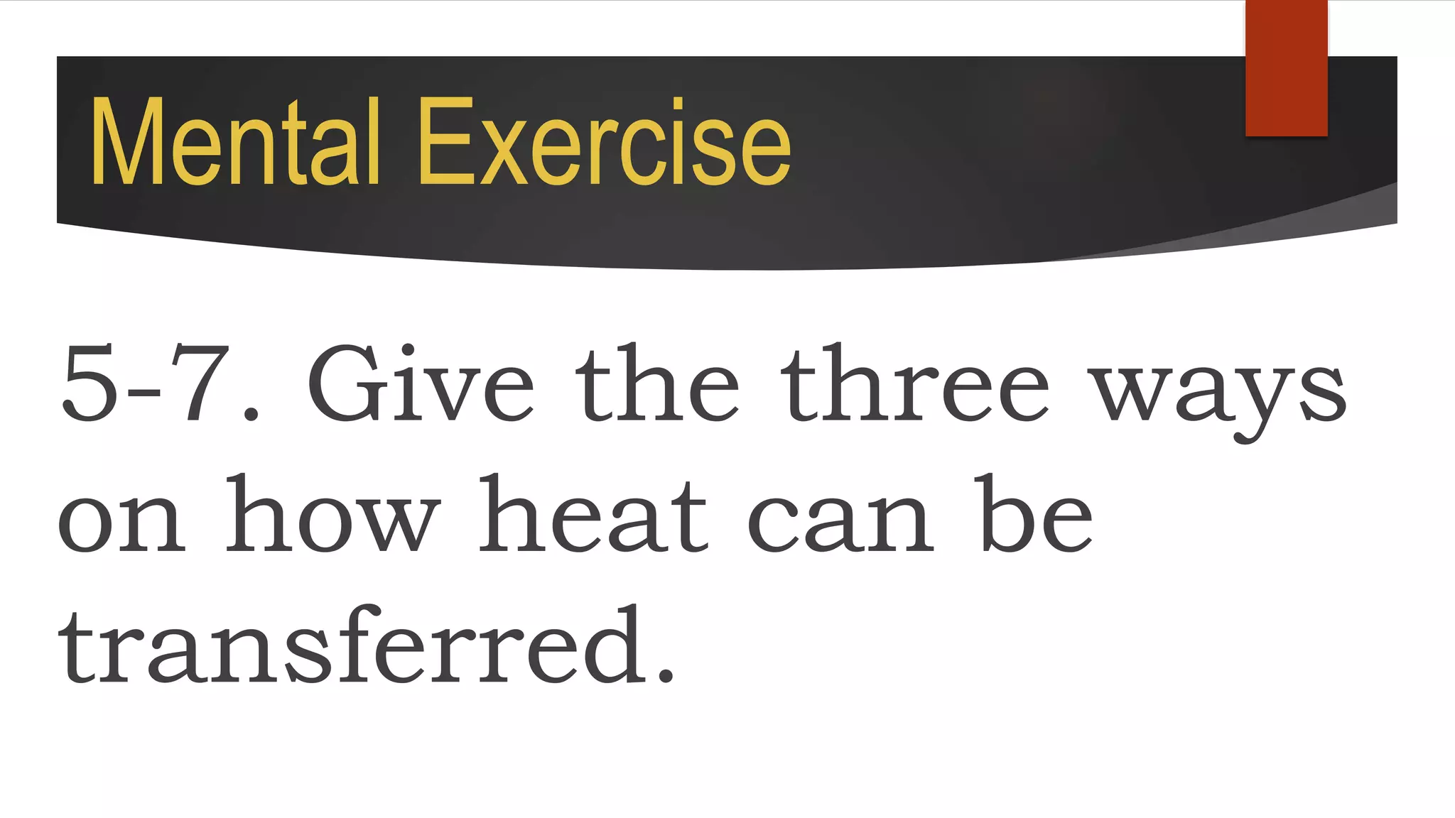 Mental Exercise
5-7. Give the three ways
on how heat can be
transferred.
 