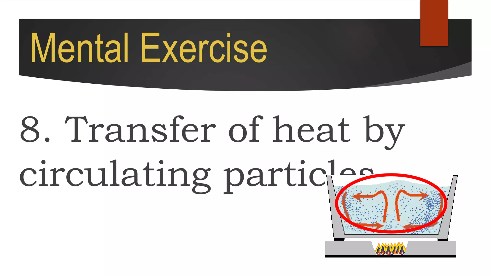 Mental Exercise
8. Transfer of heat by
circulating particles.
 
