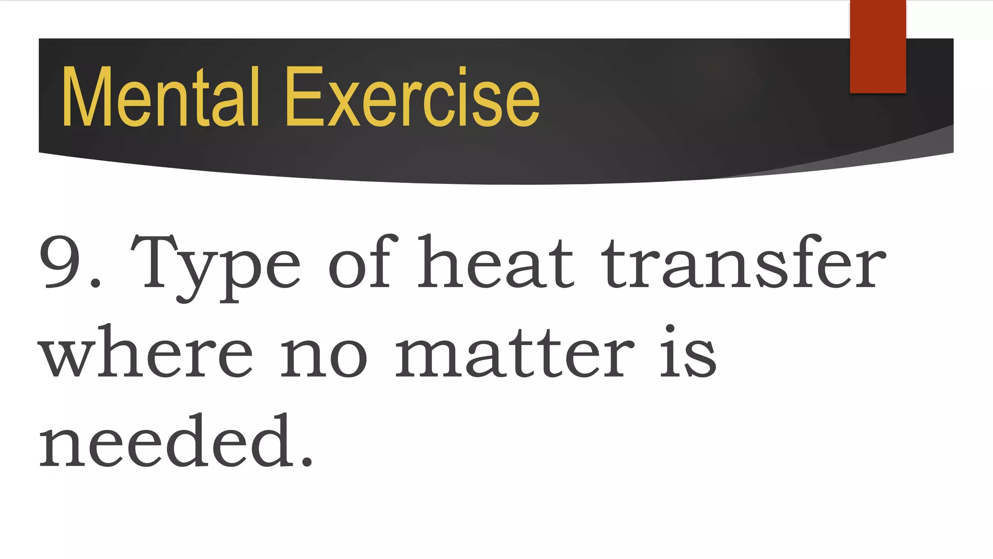Mental Exercise
9. Type of heat transfer
where no matter is
needed.
 