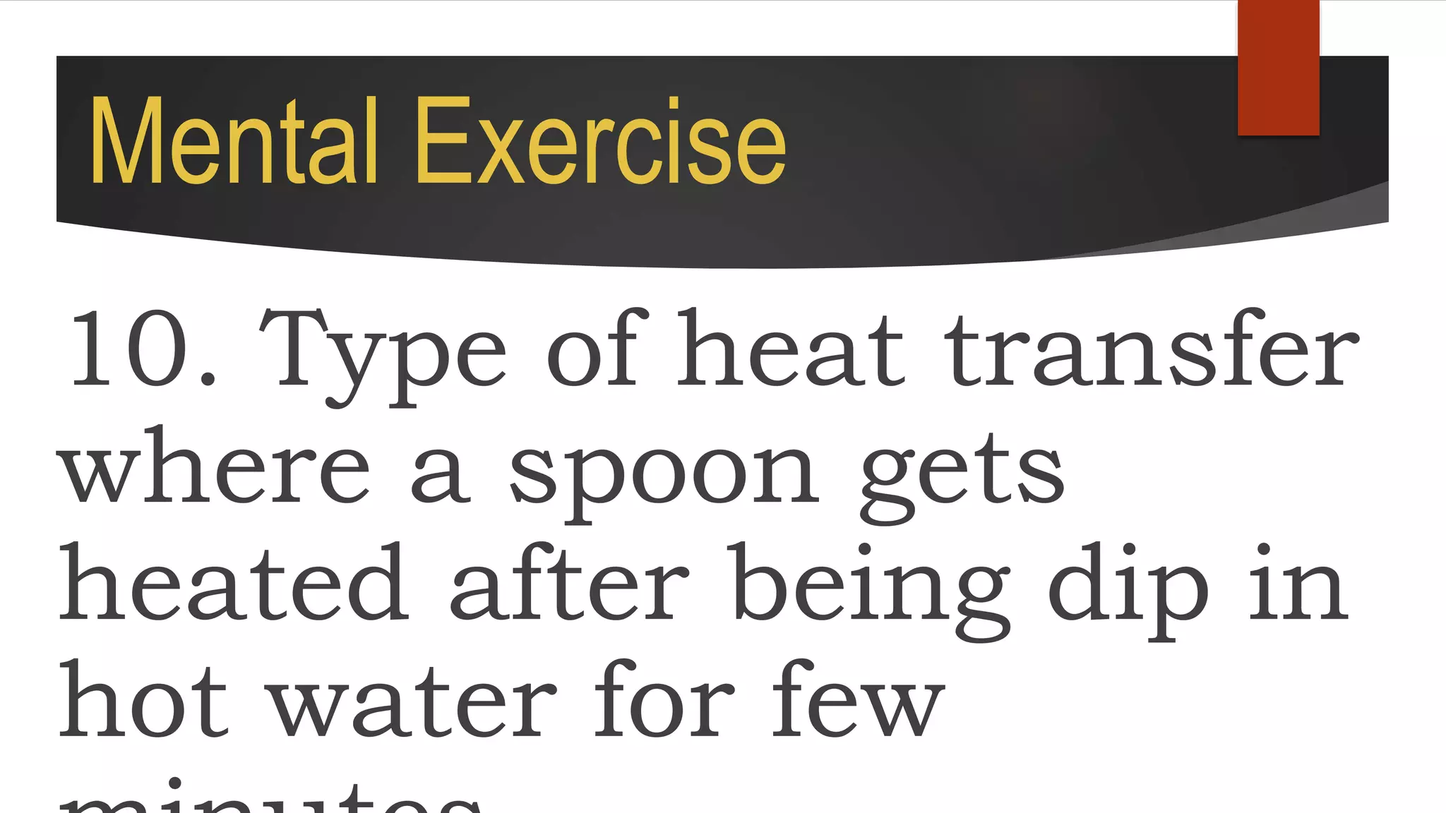 Mental Exercise
10. Type of heat transfer
where a spoon gets
heated after being dip in
hot water for few
 