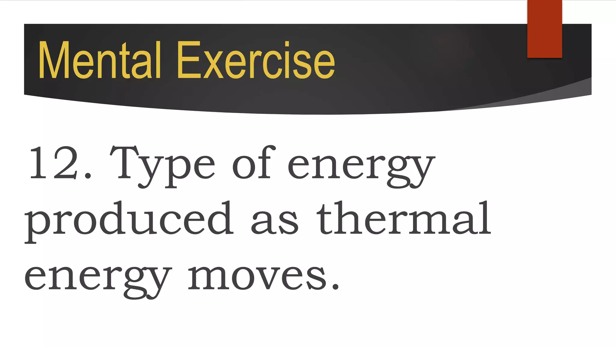 Mental Exercise
12. Type of energy
produced as thermal
energy moves.
 