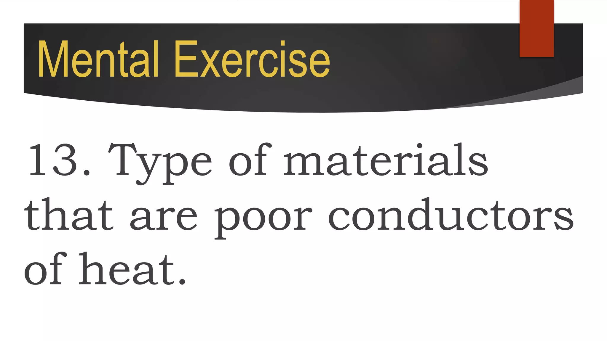 Mental Exercise
13. Type of materials
that are poor conductors
of heat.
 