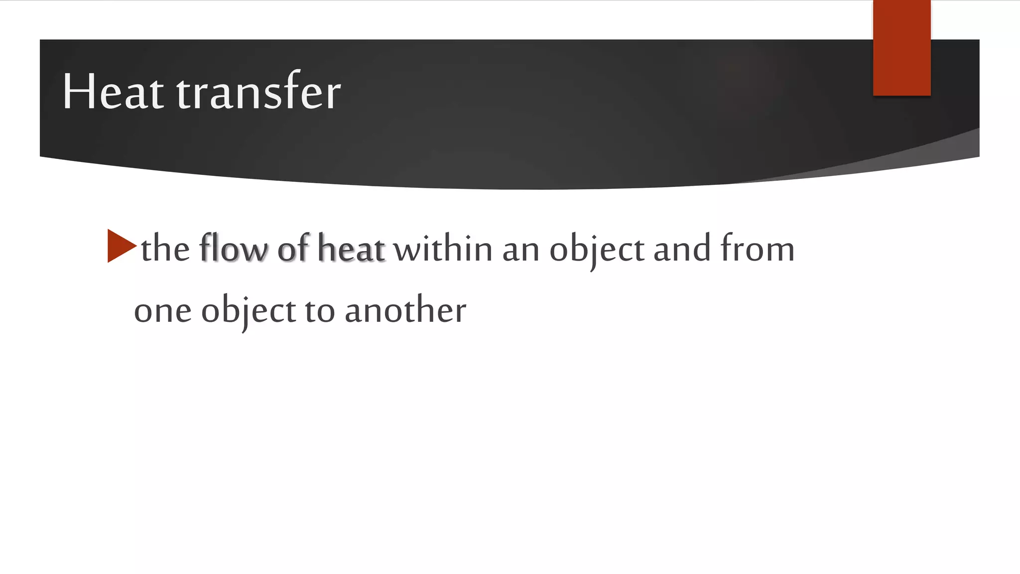 Heat transfer
the flow of heat within an object and from
oneobject to another
 