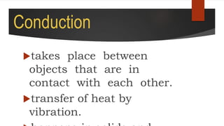 Conduction
takes place between
objects that are in
contact with each other.
transfer of heat by
vibration.
 