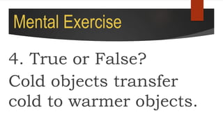 Mental Exercise
4. True or False?
Cold objects transfer
cold to warmer objects.
 