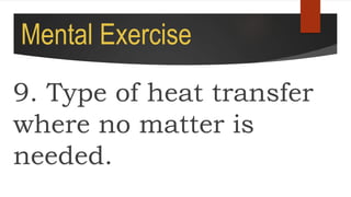 Mental Exercise
9. Type of heat transfer
where no matter is
needed.
 