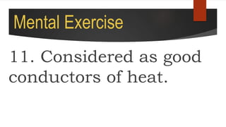 Mental Exercise
11. Considered as good
conductors of heat.
 