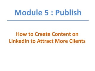 Module 5 : Publish
How to Create Content on
LinkedIn to Attract More Clients
 