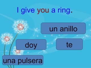 I give you a ring.

              un anillo

      doy          te

una pulsera
 