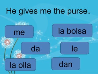 He gives me the purse.

 me          la bolsa

      da         le

la olla      dan
 