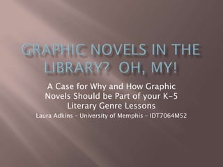 A Case for Why and How Graphic
  Novels Should be Part of your K-5
       Literary Genre Lessons
Laura Adkins – University of Memphis – IDT7064M52
 