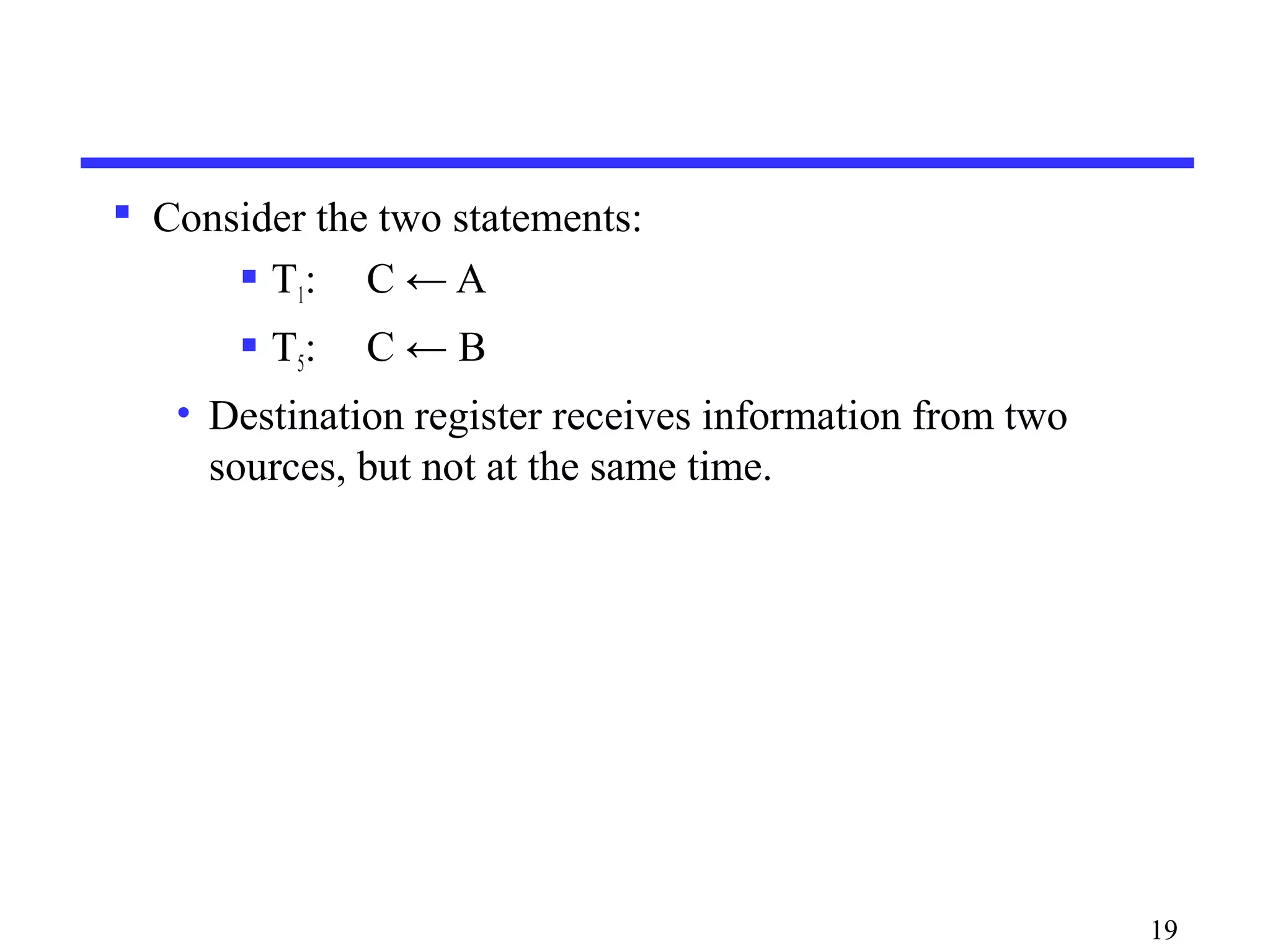  Consider the two statements:
 T1: C ← A
 T5: C ← B
• Destination register receives information from two
sources, but not at the same time.
19
 