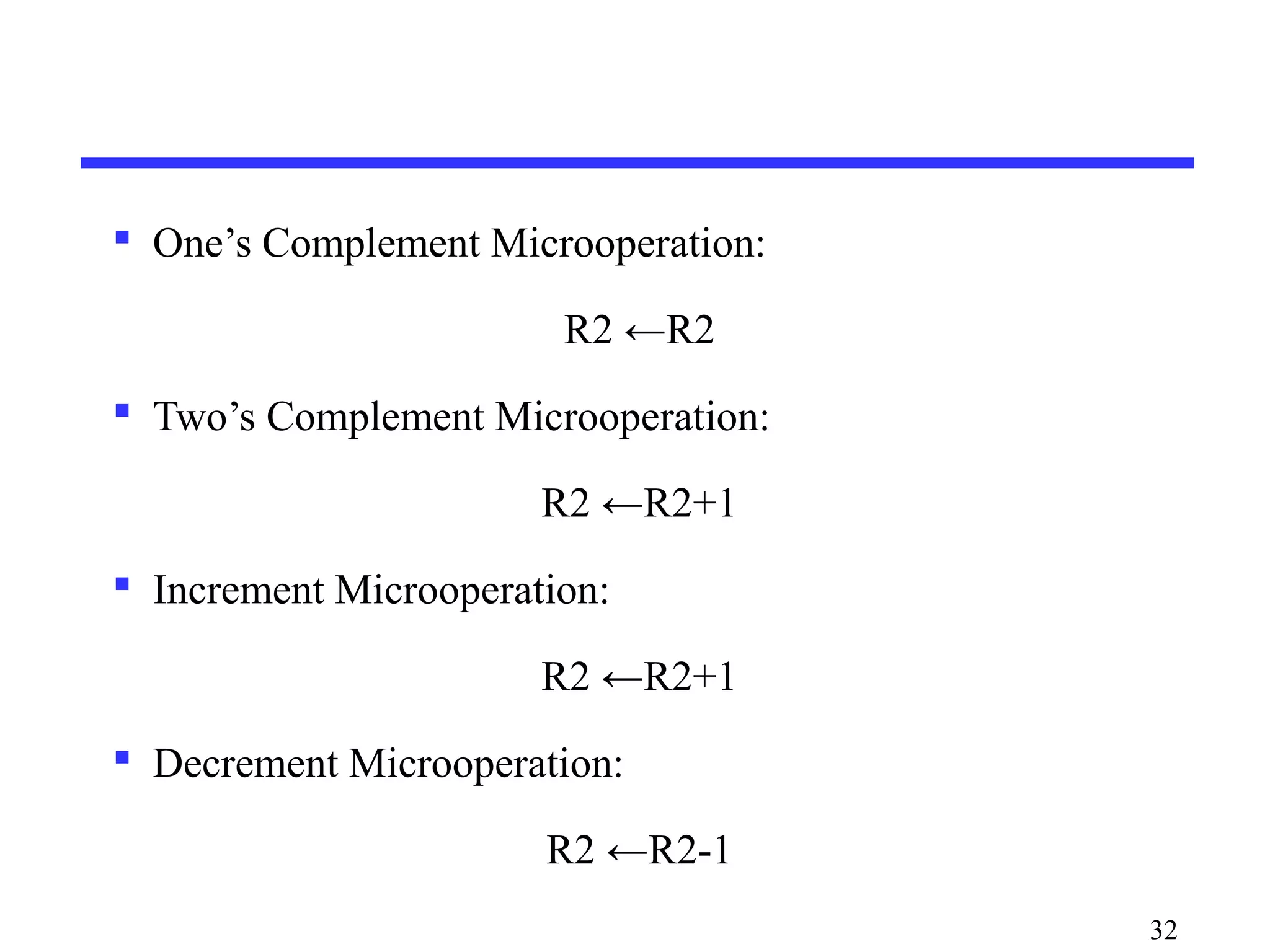  One’s Complement Microoperation:
R2 ←R2
 Two’s Complement Microoperation:
R2 ←R2+1
 Increment Microoperation:
R2 ←R2+1
 Decrement Microoperation:
R2 ←R2-1
32
 