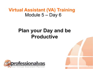 Virtual Assistant (VA) Training
Plan your Day and be
Productive
Module 5 – Day 6
 