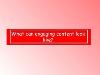 What can engaging content look  like?  