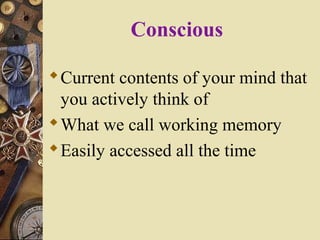 Conscious
 Current contents of your mind that
you actively think of
 What we call working memory
 Easily accessed all the time

 
