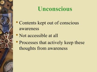 Unconscious
 Contents kept out of conscious
awareness
 Not accessible at all
 Processes that actively keep these
thoughts from awareness

 