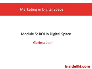 Marketing in Digital Space
Garima Jain
Module 5: ROI in Digital Space
 
