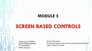 MODULE 5
SCREEN BASED CONTROLS
Referred Text Book:
The Essential Guide to User Interface Design (Second Edition)
Author: Wilbert O. Galitz
Subject Code:15CS832
USER INTERFACE DESIGN
VTU UNIVERSITY
BNMIT, Bengaluru
 