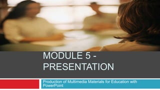 MODULE 5 -
PRESENTATION
Production of Multimedia Materials for Education with
PowerPoint
 