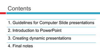 Contents

1. Guidelines for Computer Slide presentations
2. Introduction to PowerPoint
3. Creating dynamic presentations
4. Final notes
 