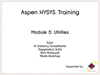 Supported by:
Aspen HYSYS Training
Module 5: Utilities
Tutor:
M. Ersharry Yunashtanto
Zayyanatun Zulfa
Ikha Muliawati
Mada Harahap
 