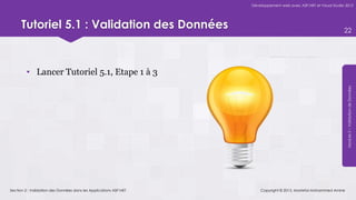 Développement web avec ASP.NET et Visual Studio 2012




      Tutoriel 5.1 : Validation des Données                                                                       22




         • Lancer Tutoriel 5.1, Etape 1 à 3




                                                                                                                   Module 5 – Validation de Données
Section 2 : Validation des Données dans les Applications ASP.NET       Copyright © 2013, Mostefai Mohammed Amine
 