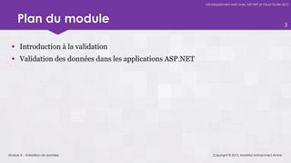 Développement web avec ASP.NET et Visual Studio 2012




     Plan du module                                                                                         3



   Introduction à la validation
   Validation des données dans les applications ASP.NET




Module 5 – Validation de données                               Copyright © 2013, Mostefai Mohammed Amine
 