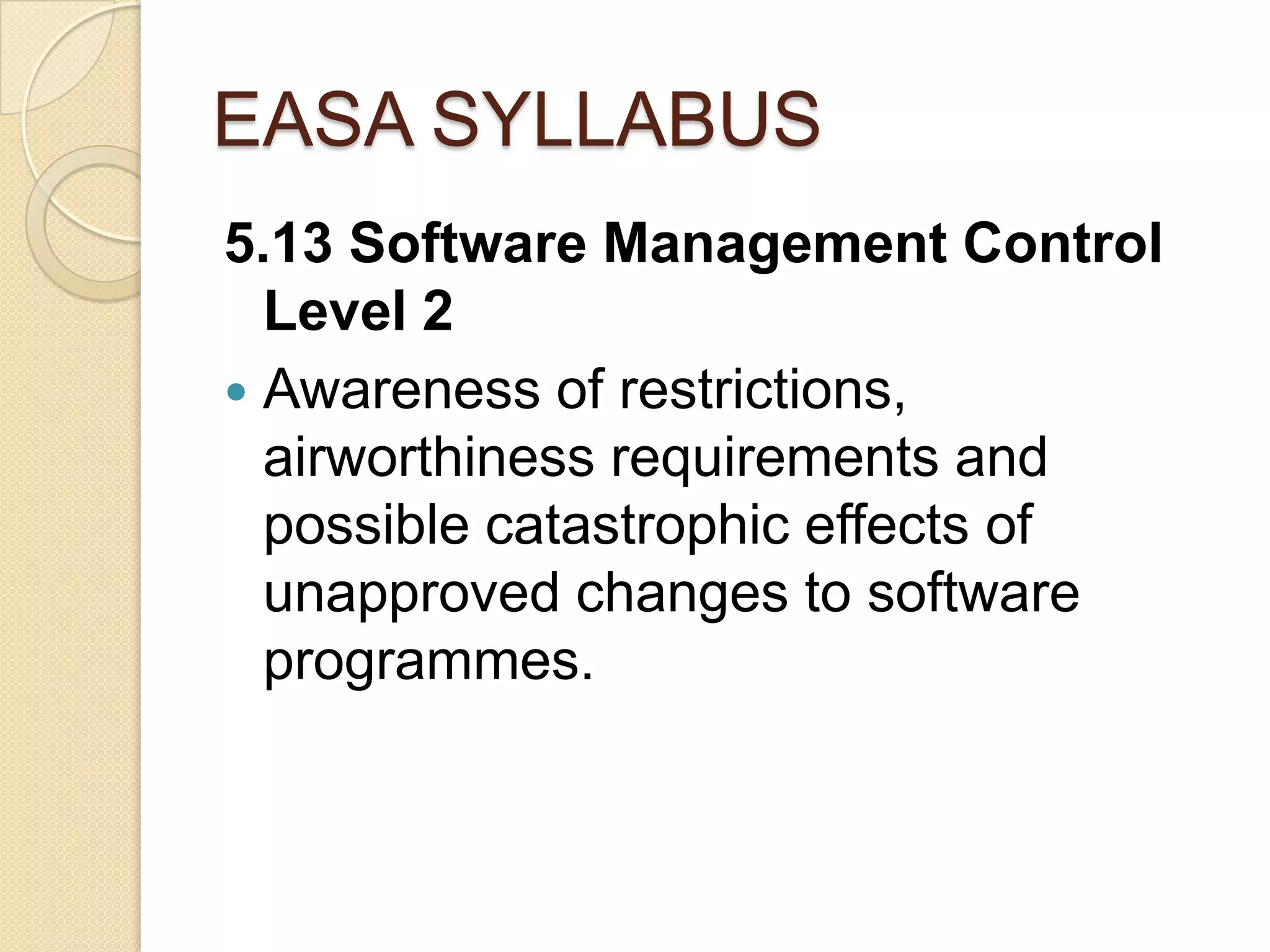 EASA SYLLABUS
5.13 Software Management Control
  Level 2
 Awareness of restrictions,
  airworthiness requirements and
  possible catastrophic effects of
  unapproved changes to software
  programmes.
 