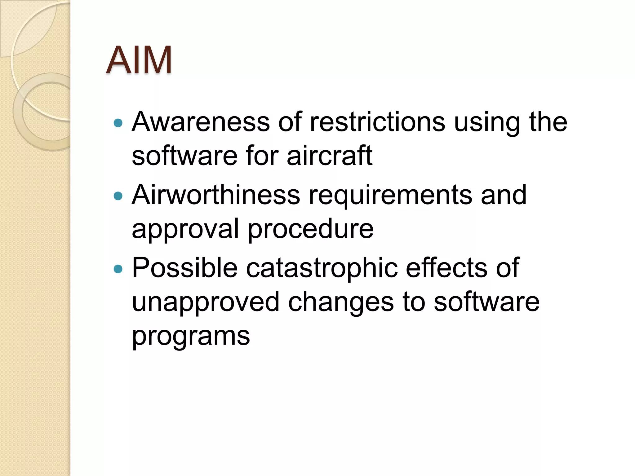 AIM
 Awareness of restrictions using the
  software for aircraft
 Airworthiness requirements and
  approval procedure
 Possible catastrophic effects of
  unapproved changes to software
  programs
 