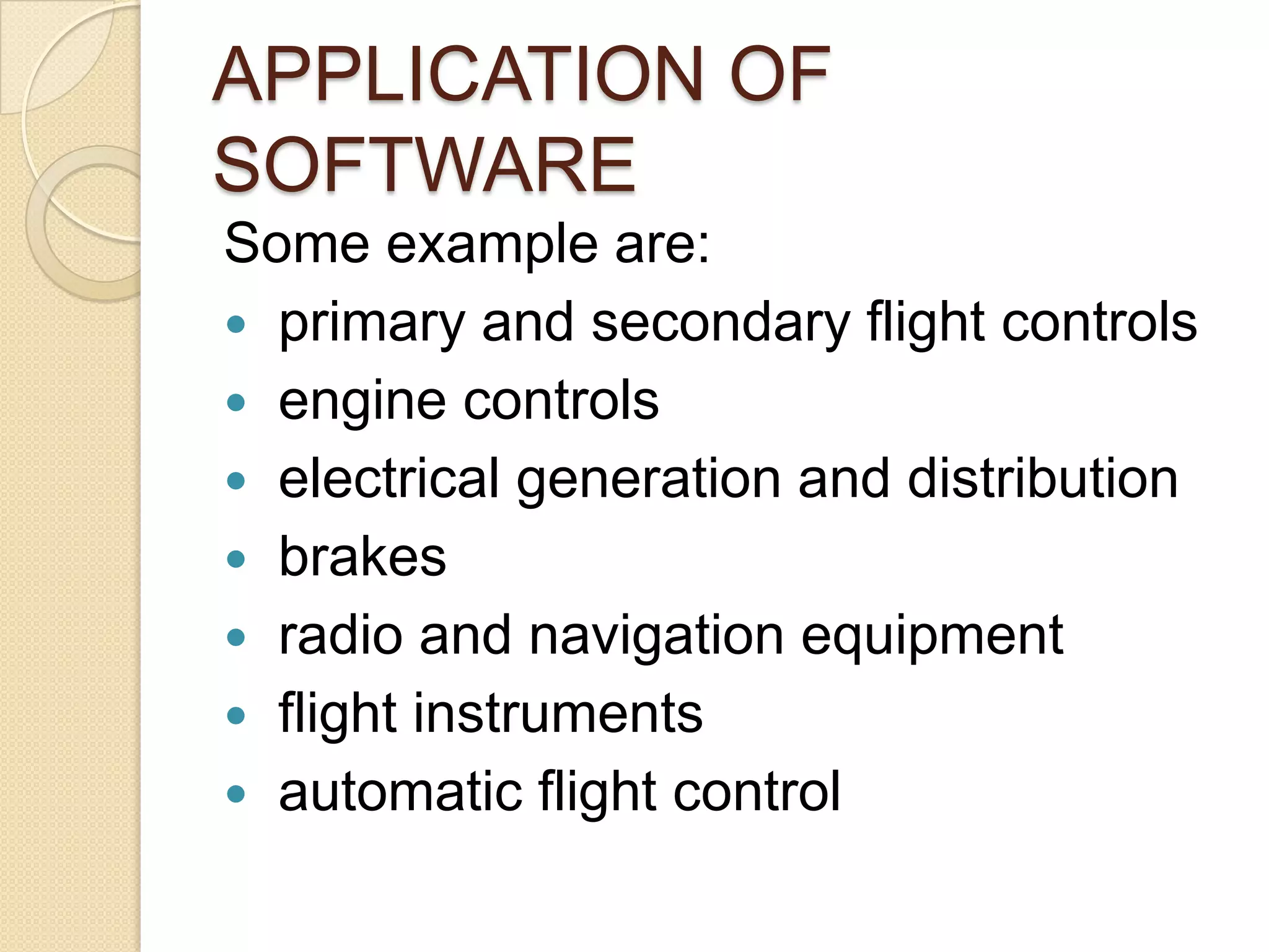 APPLICATION OF
SOFTWARE
Some example are:
 primary and secondary flight controls
 engine controls
 electrical generation and distribution
 brakes
 radio and navigation equipment
 flight instruments
 automatic flight control
 