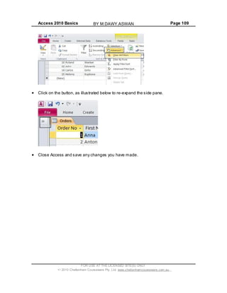 Access 2010 Basics Page 109
Click on the button, as illustrated below to re-expand the side pane.
Close Access and save any changes you have made.
FOR USE AT THE LICENSED SITE(S) ONLY
2010 Cheltenham Courseware Pty. Ltd. www.cheltenhamcourseware.com.au
BY M.DAWY.ASWAN
 