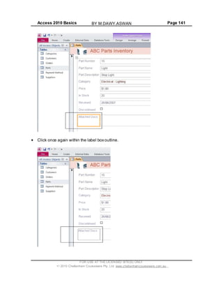 Access 2010 Basics Page 141
Click once again within the label box outline.
FOR USE AT THE LICENSED SITE(S) ONLY
2010 Cheltenham Courseware Pty. Ltd. www.cheltenhamcourseware.com.au
BY M.DAWY.ASWAN
 