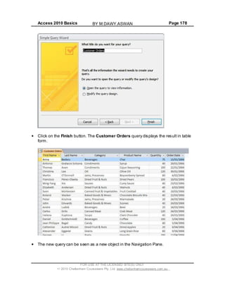 Access 2010 Basics Page 178
Click on the Finish button. The Customer Orders query displays the result in table
form.
The new query can be seen as a new object in the Navigation Pane.
FOR USE AT THE LICENSED SITE(S) ONLY
2010 Cheltenham Courseware Pty. Ltd. www.cheltenhamcourseware.com.au
BY M.DAWY.ASWAN
 