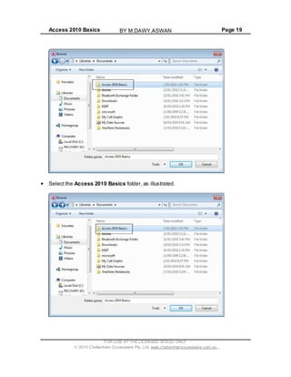 Access 2010 Basics Page 19
Select the Access 2010 Basics folder, as illustrated.
FOR USE AT THE LICENSED SITE(S) ONLY
2010 Cheltenham Courseware Pty. Ltd. www.cheltenhamcourseware.com.au
BY M.DAWY.ASWAN
 