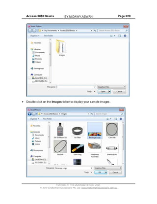 Access 2010 Basics Page 229
Double click on the Images folder to display your sample images.
FOR USE AT THE LICENSED SITE(S) ONLY
2010 Cheltenham Courseware Pty. Ltd. www.cheltenhamcourseware.com.au
BY M.DAWY.ASWAN
 