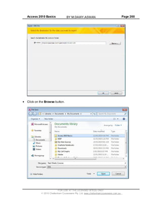 Access 2010 Basics Page 260
Click on the Browse button.
FOR USE AT THE LICENSED SITE(S) ONLY
2010 Cheltenham Courseware Pty. Ltd. www.cheltenhamcourseware.com.au
BY M.DAWY.ASWAN
 