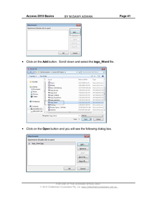 Access 2010 Basics Page 41
Click on the Add button. Scroll down and select the logo_Word file.
Click on the Open button and you will see the following dialog box.
FOR USE AT THE LICENSED SITE(S) ONLY
2010 Cheltenham Courseware Pty. Ltd. www.cheltenhamcourseware.com.au
BY M.DAWY.ASWAN
 