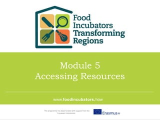 This programme has been funded with support from the
European Commission
Module 5
Accessing Resources
www.foodincubators.how
 