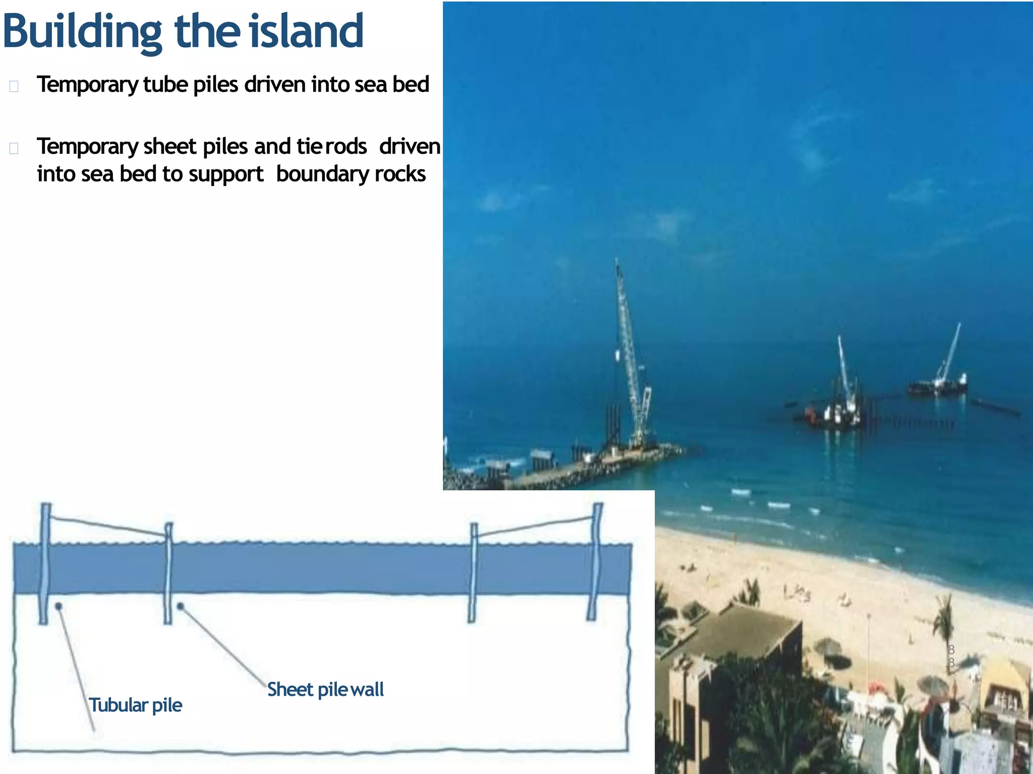 Building theisland
Temporary tube piles driven into sea bed
Temporary sheet piles and tierods driven
into sea bed to support boundary rocks
Sheet pilewall
8
8
Tubularpile
 