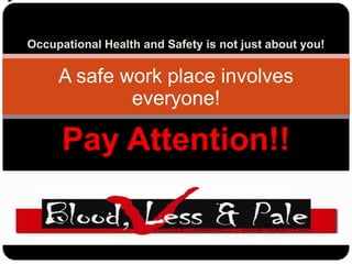 Occupational Health and Safety is not just about you! A safe work place involves  everyone! Pay Attention!! 