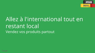 Confidential + Proprietary
Allez à l'international tout en
restant local
Vendez vos produits partout
 