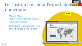 Confidential + Proprietary
Les instruments pour l'exportation
numérique
• Mobile Planet
http://think.withgoogle.com/
mobileplanet/en/
• Découvrez les tendances des
smartphones dans 48 pays
 